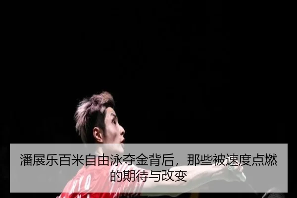 潘展乐百米自由泳夺金背后，那些被速度点燃的期待与改变