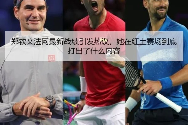 郑钦文法网最新战绩引发热议，她在红土赛场到底打出了什么内容
